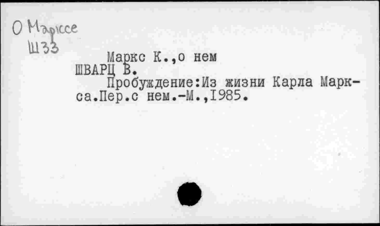 ﻿«хе
Маркс К.,о нем ШВАРЦ В.
Пробуждение:Из жизни Карла Марк са.Пер.с нем.-М.,1985.